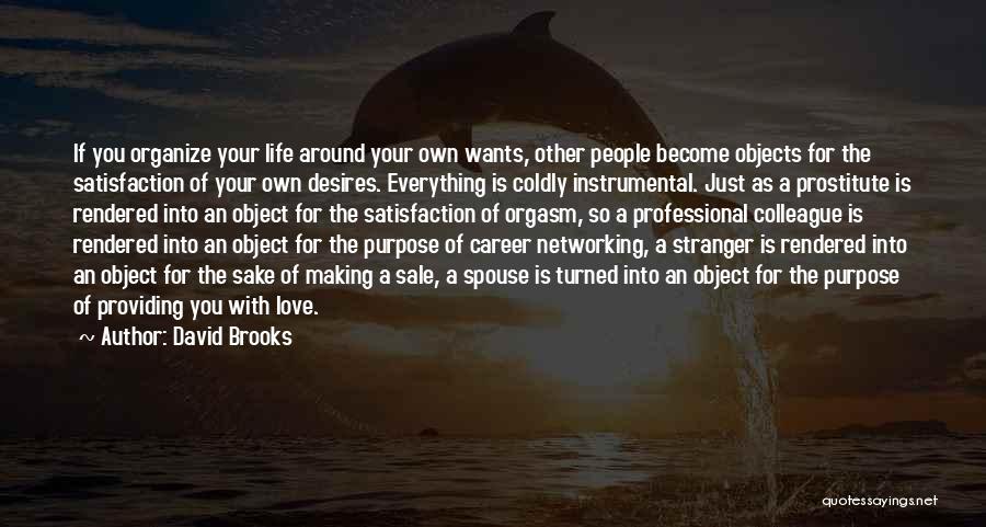 David Brooks Quotes: If You Organize Your Life Around Your Own Wants, Other People Become Objects For The Satisfaction Of Your Own Desires.