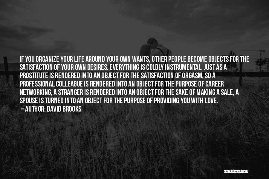 David Brooks Quotes: If You Organize Your Life Around Your Own Wants, Other People Become Objects For The Satisfaction Of Your Own Desires.