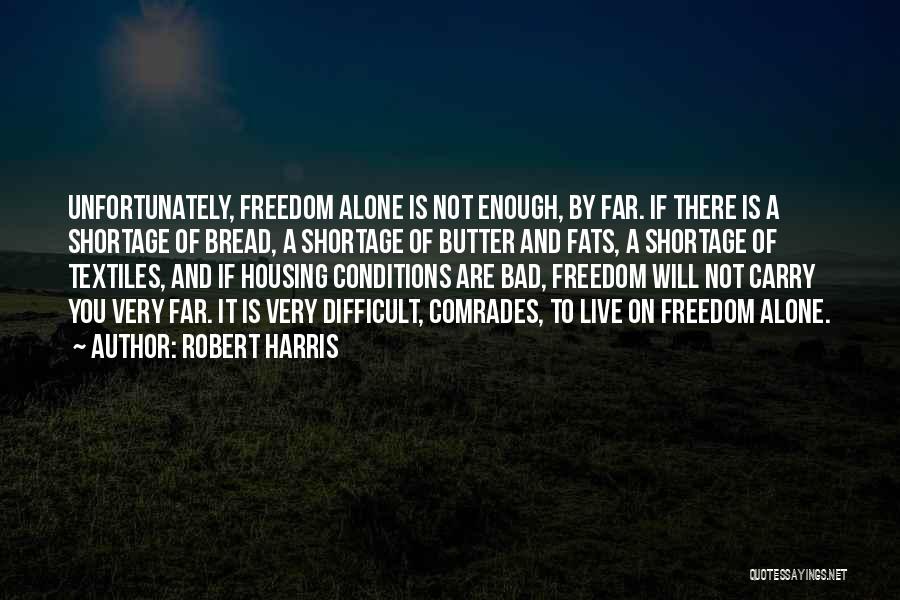 Robert Harris Quotes: Unfortunately, Freedom Alone Is Not Enough, By Far. If There Is A Shortage Of Bread, A Shortage Of Butter And
