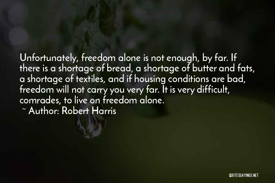 Robert Harris Quotes: Unfortunately, Freedom Alone Is Not Enough, By Far. If There Is A Shortage Of Bread, A Shortage Of Butter And