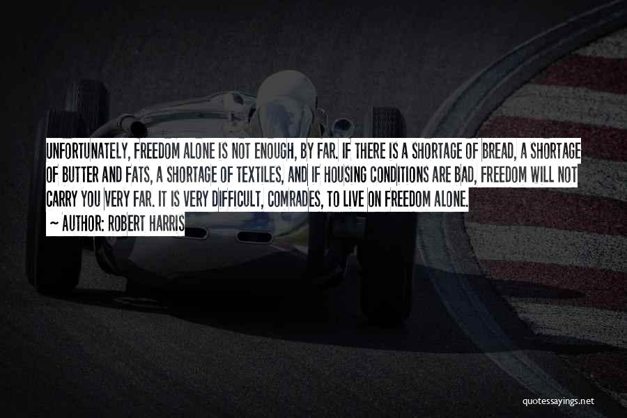 Robert Harris Quotes: Unfortunately, Freedom Alone Is Not Enough, By Far. If There Is A Shortage Of Bread, A Shortage Of Butter And