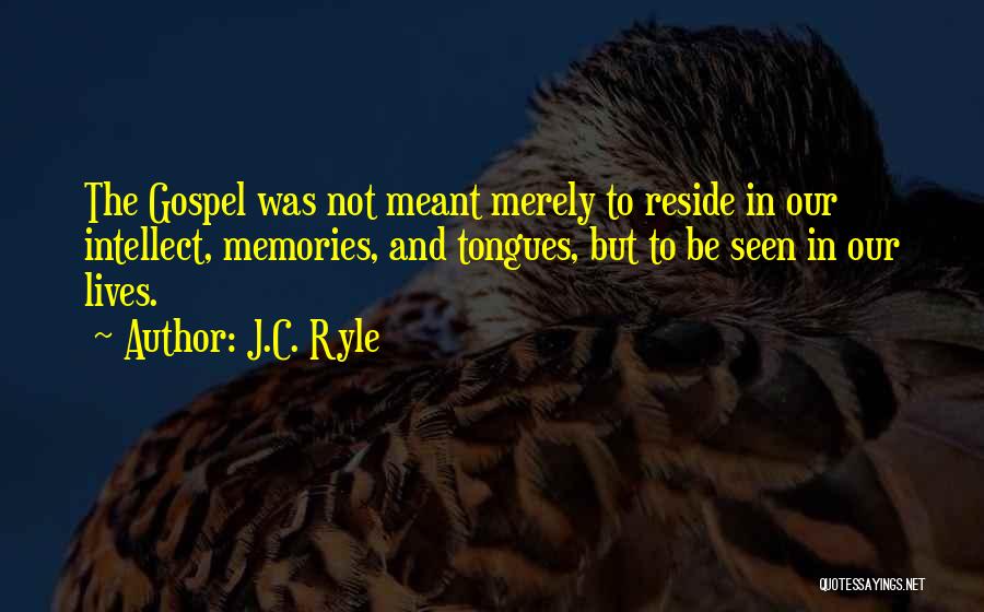 J.C. Ryle Quotes: The Gospel Was Not Meant Merely To Reside In Our Intellect, Memories, And Tongues, But To Be Seen In Our