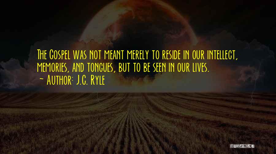 J.C. Ryle Quotes: The Gospel Was Not Meant Merely To Reside In Our Intellect, Memories, And Tongues, But To Be Seen In Our