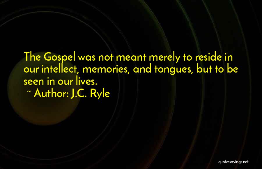 J.C. Ryle Quotes: The Gospel Was Not Meant Merely To Reside In Our Intellect, Memories, And Tongues, But To Be Seen In Our