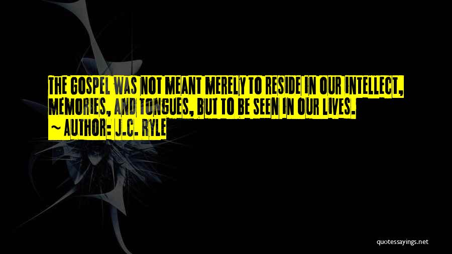 J.C. Ryle Quotes: The Gospel Was Not Meant Merely To Reside In Our Intellect, Memories, And Tongues, But To Be Seen In Our