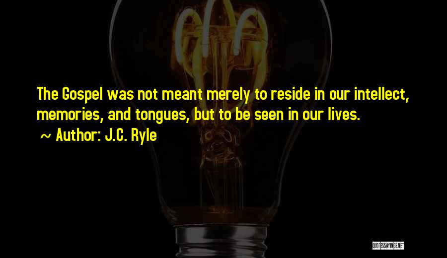 J.C. Ryle Quotes: The Gospel Was Not Meant Merely To Reside In Our Intellect, Memories, And Tongues, But To Be Seen In Our