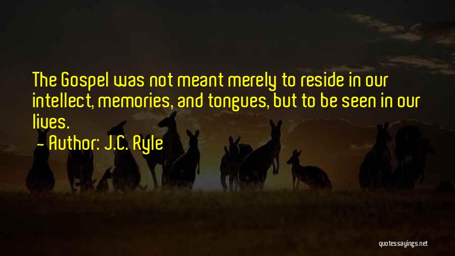 J.C. Ryle Quotes: The Gospel Was Not Meant Merely To Reside In Our Intellect, Memories, And Tongues, But To Be Seen In Our