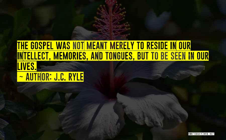 J.C. Ryle Quotes: The Gospel Was Not Meant Merely To Reside In Our Intellect, Memories, And Tongues, But To Be Seen In Our