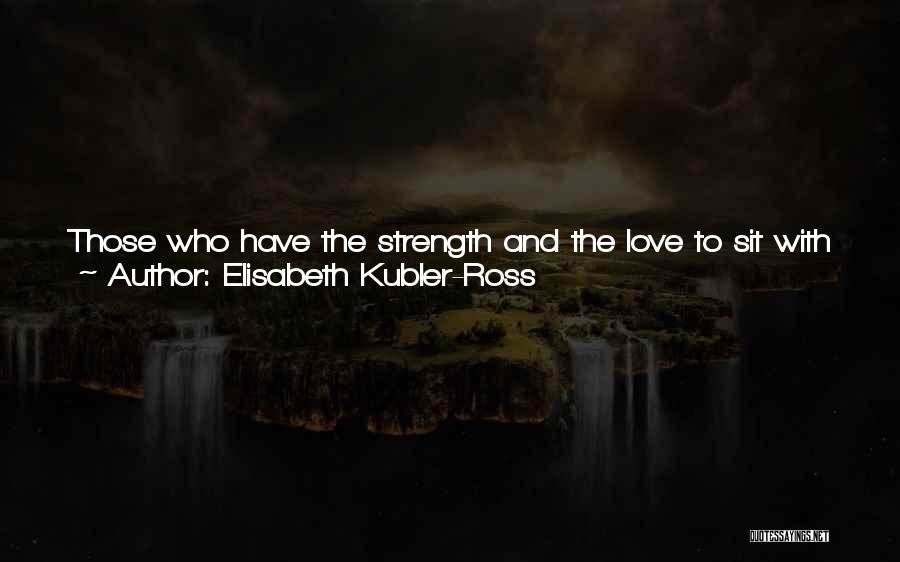 Elisabeth Kubler-Ross Quotes: Those Who Have The Strength And The Love To Sit With A Dying Patient In The Silence That Goes Beyond