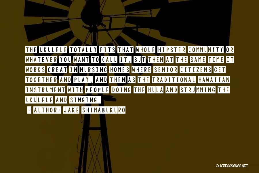 Jake Shimabukuro Quotes: The Ukulele Totally Fits That Whole Hipster Community Or Whatever You Want To Call It, But Then At The Same
