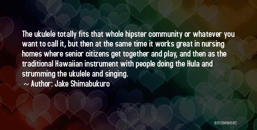 Jake Shimabukuro Quotes: The Ukulele Totally Fits That Whole Hipster Community Or Whatever You Want To Call It, But Then At The Same