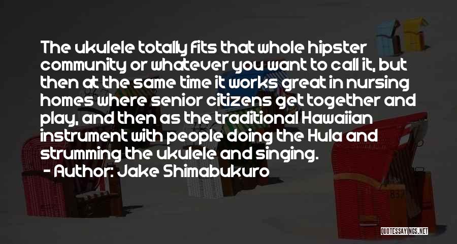 Jake Shimabukuro Quotes: The Ukulele Totally Fits That Whole Hipster Community Or Whatever You Want To Call It, But Then At The Same