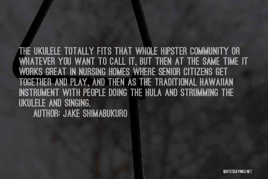 Jake Shimabukuro Quotes: The Ukulele Totally Fits That Whole Hipster Community Or Whatever You Want To Call It, But Then At The Same