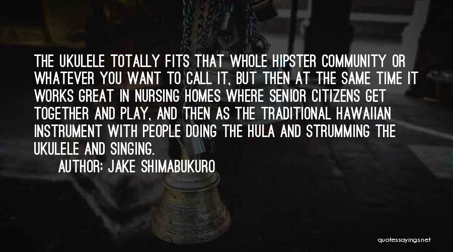 Jake Shimabukuro Quotes: The Ukulele Totally Fits That Whole Hipster Community Or Whatever You Want To Call It, But Then At The Same