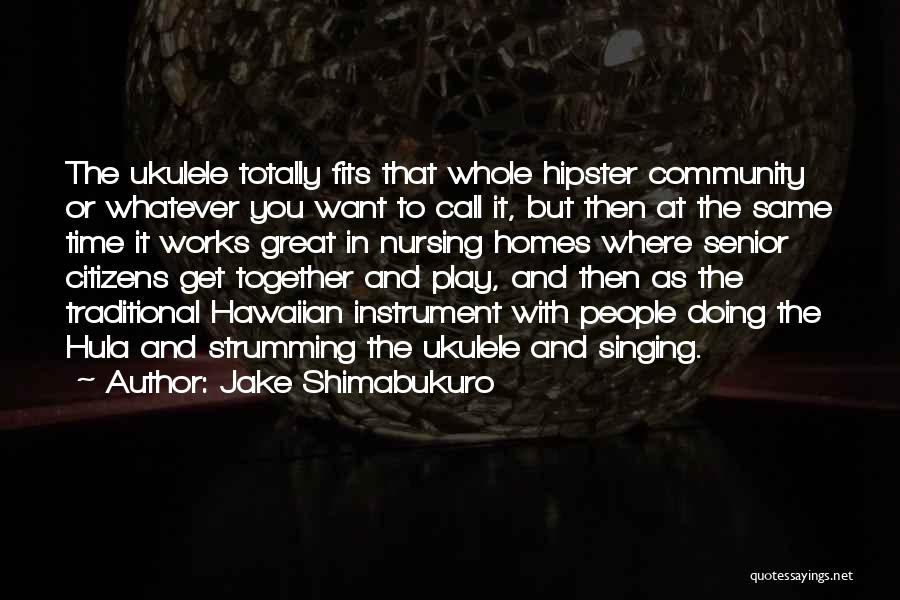 Jake Shimabukuro Quotes: The Ukulele Totally Fits That Whole Hipster Community Or Whatever You Want To Call It, But Then At The Same