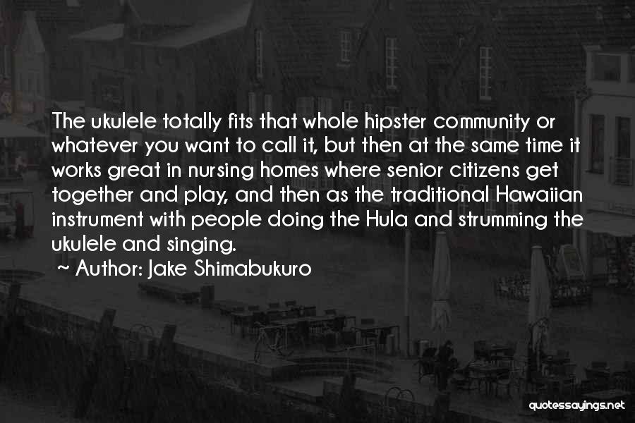 Jake Shimabukuro Quotes: The Ukulele Totally Fits That Whole Hipster Community Or Whatever You Want To Call It, But Then At The Same