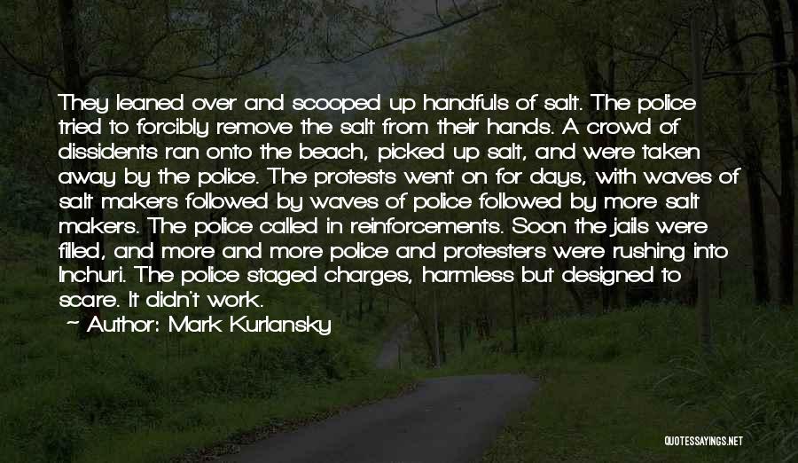 Mark Kurlansky Quotes: They Leaned Over And Scooped Up Handfuls Of Salt. The Police Tried To Forcibly Remove The Salt From Their Hands.