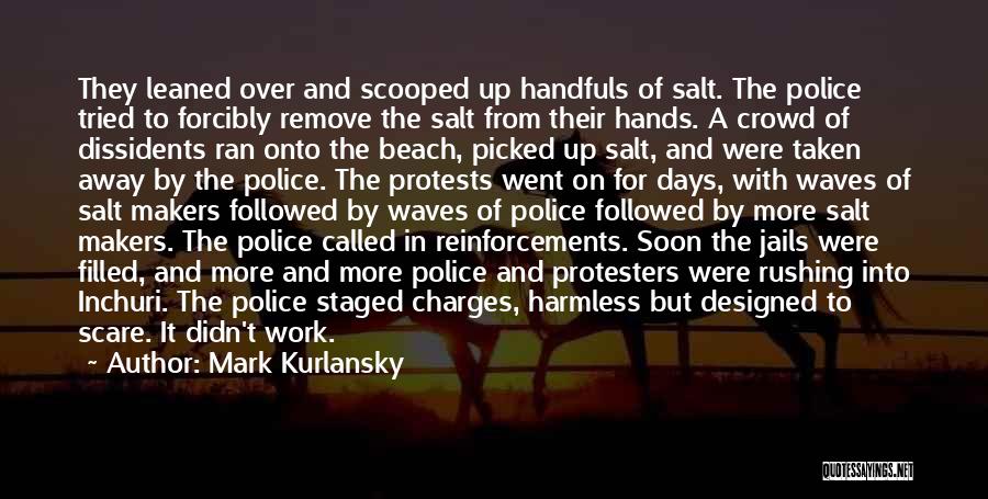 Mark Kurlansky Quotes: They Leaned Over And Scooped Up Handfuls Of Salt. The Police Tried To Forcibly Remove The Salt From Their Hands.