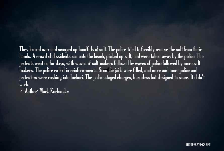 Mark Kurlansky Quotes: They Leaned Over And Scooped Up Handfuls Of Salt. The Police Tried To Forcibly Remove The Salt From Their Hands.