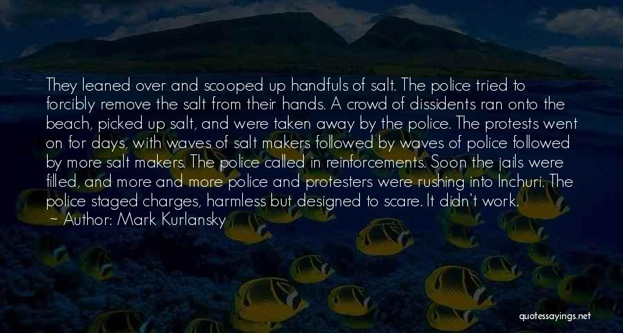 Mark Kurlansky Quotes: They Leaned Over And Scooped Up Handfuls Of Salt. The Police Tried To Forcibly Remove The Salt From Their Hands.