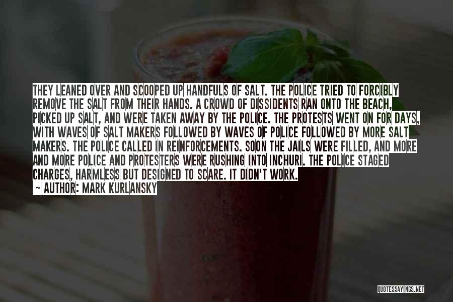 Mark Kurlansky Quotes: They Leaned Over And Scooped Up Handfuls Of Salt. The Police Tried To Forcibly Remove The Salt From Their Hands.