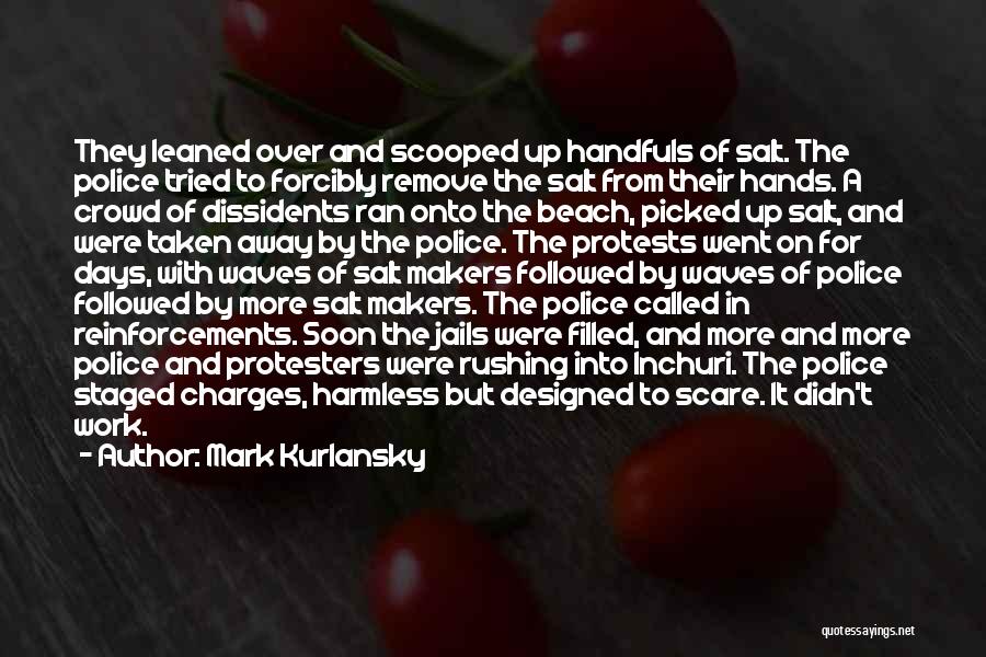 Mark Kurlansky Quotes: They Leaned Over And Scooped Up Handfuls Of Salt. The Police Tried To Forcibly Remove The Salt From Their Hands.