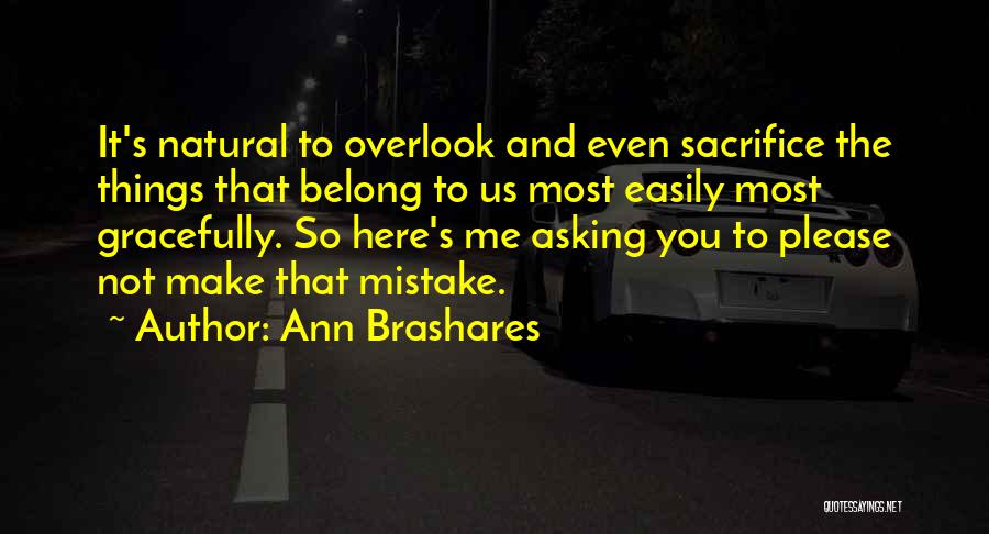 Ann Brashares Quotes: It's Natural To Overlook And Even Sacrifice The Things That Belong To Us Most Easily Most Gracefully. So Here's Me