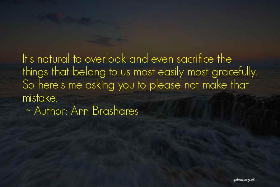 Ann Brashares Quotes: It's Natural To Overlook And Even Sacrifice The Things That Belong To Us Most Easily Most Gracefully. So Here's Me