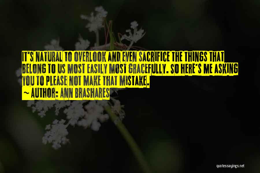 Ann Brashares Quotes: It's Natural To Overlook And Even Sacrifice The Things That Belong To Us Most Easily Most Gracefully. So Here's Me