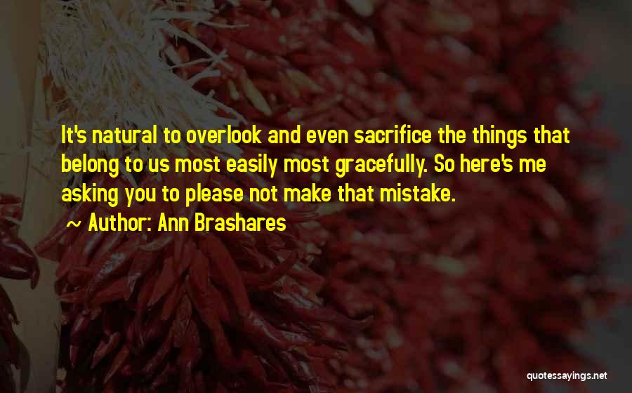 Ann Brashares Quotes: It's Natural To Overlook And Even Sacrifice The Things That Belong To Us Most Easily Most Gracefully. So Here's Me