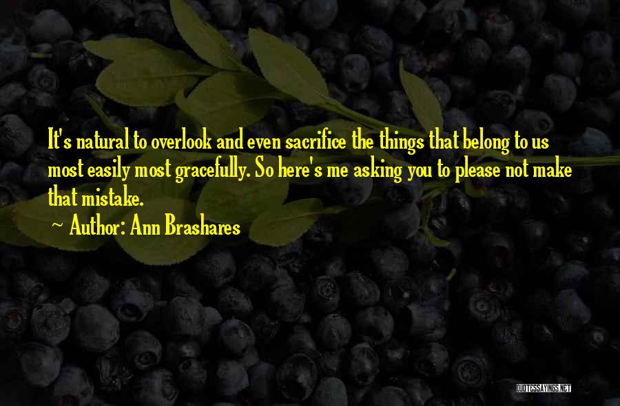 Ann Brashares Quotes: It's Natural To Overlook And Even Sacrifice The Things That Belong To Us Most Easily Most Gracefully. So Here's Me