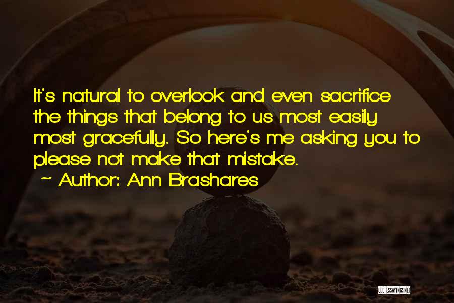 Ann Brashares Quotes: It's Natural To Overlook And Even Sacrifice The Things That Belong To Us Most Easily Most Gracefully. So Here's Me