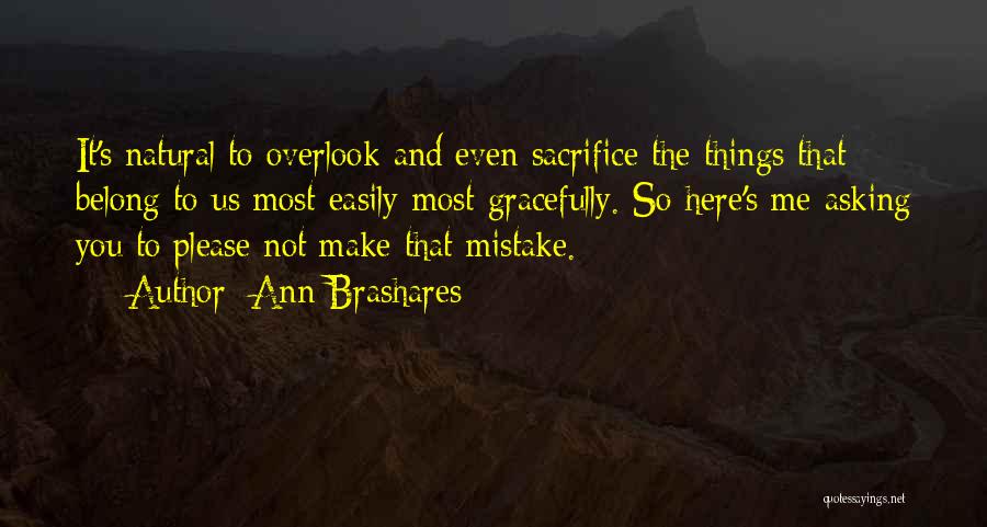 Ann Brashares Quotes: It's Natural To Overlook And Even Sacrifice The Things That Belong To Us Most Easily Most Gracefully. So Here's Me