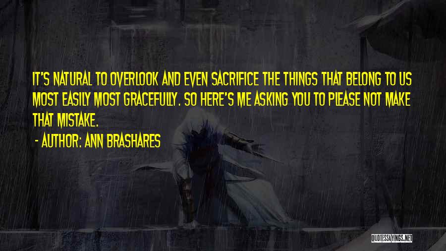 Ann Brashares Quotes: It's Natural To Overlook And Even Sacrifice The Things That Belong To Us Most Easily Most Gracefully. So Here's Me