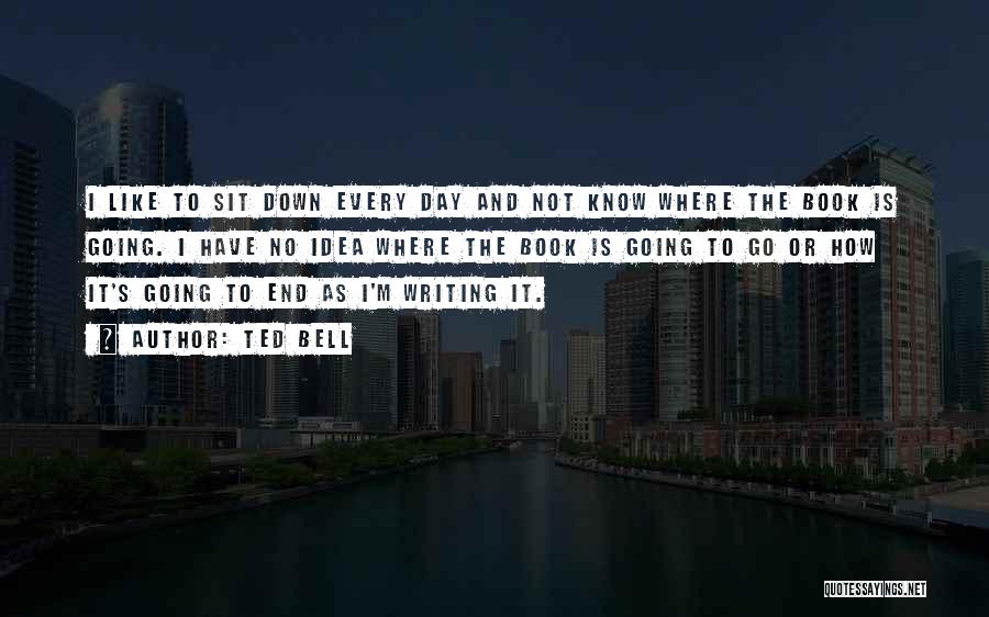 Ted Bell Quotes: I Like To Sit Down Every Day And Not Know Where The Book Is Going. I Have No Idea Where