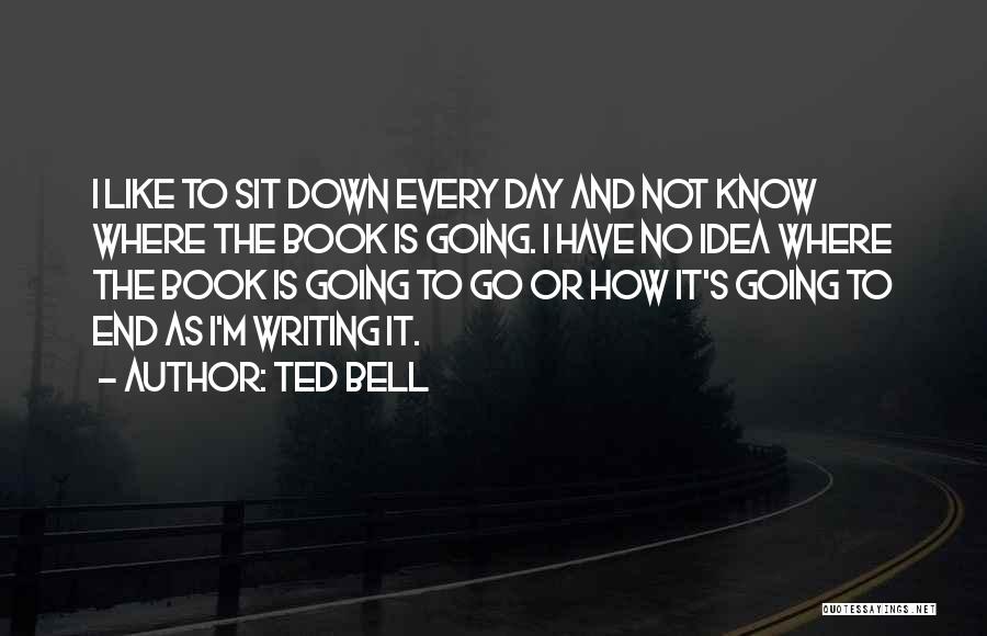 Ted Bell Quotes: I Like To Sit Down Every Day And Not Know Where The Book Is Going. I Have No Idea Where