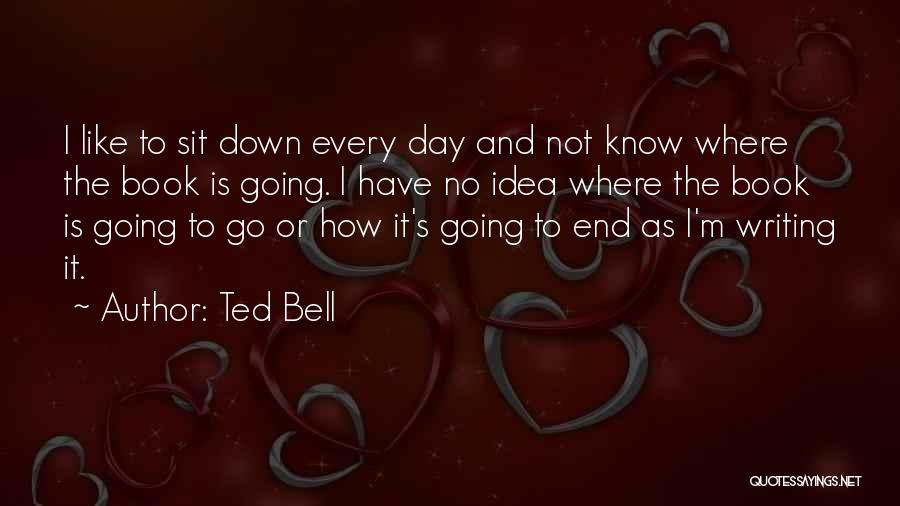 Ted Bell Quotes: I Like To Sit Down Every Day And Not Know Where The Book Is Going. I Have No Idea Where