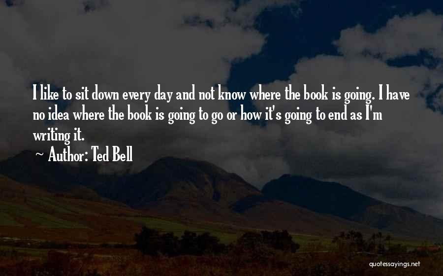 Ted Bell Quotes: I Like To Sit Down Every Day And Not Know Where The Book Is Going. I Have No Idea Where