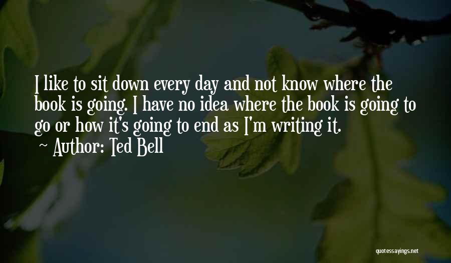 Ted Bell Quotes: I Like To Sit Down Every Day And Not Know Where The Book Is Going. I Have No Idea Where
