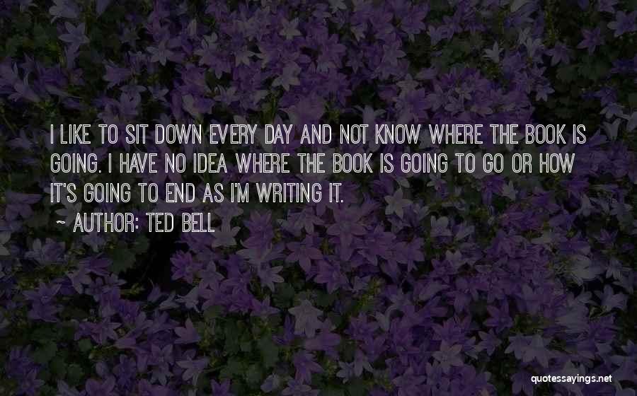 Ted Bell Quotes: I Like To Sit Down Every Day And Not Know Where The Book Is Going. I Have No Idea Where