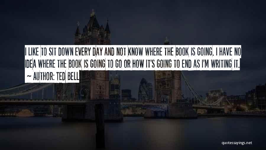 Ted Bell Quotes: I Like To Sit Down Every Day And Not Know Where The Book Is Going. I Have No Idea Where