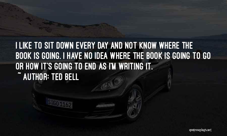 Ted Bell Quotes: I Like To Sit Down Every Day And Not Know Where The Book Is Going. I Have No Idea Where