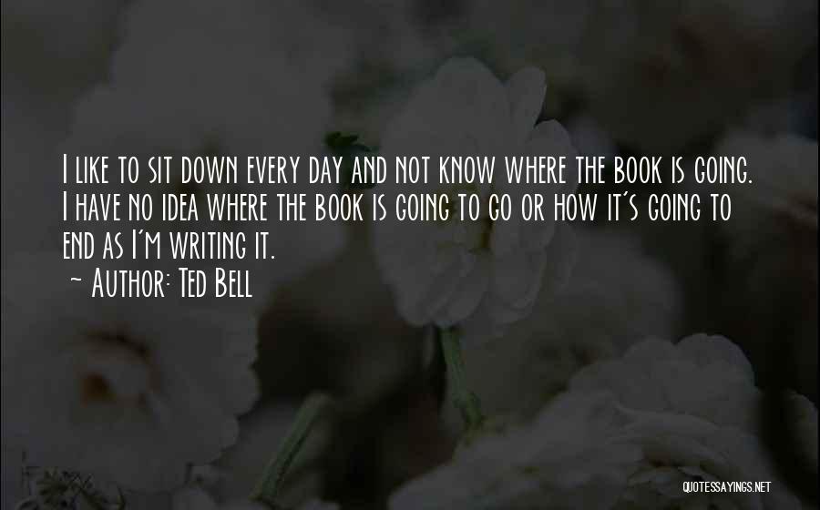 Ted Bell Quotes: I Like To Sit Down Every Day And Not Know Where The Book Is Going. I Have No Idea Where