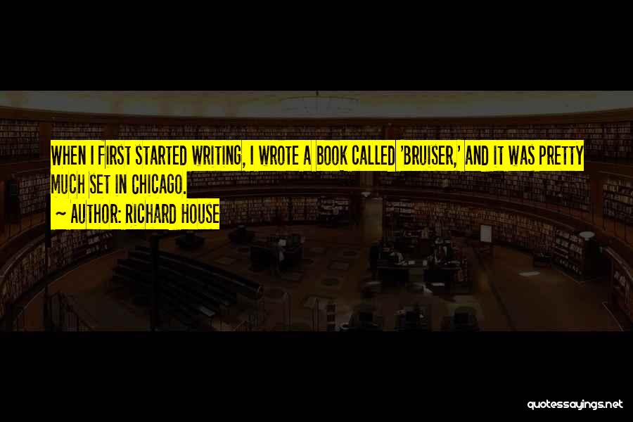 Richard House Quotes: When I First Started Writing, I Wrote A Book Called 'bruiser,' And It Was Pretty Much Set In Chicago.