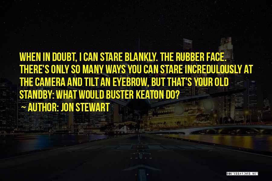 Jon Stewart Quotes: When In Doubt, I Can Stare Blankly. The Rubber Face. There's Only So Many Ways You Can Stare Incredulously At