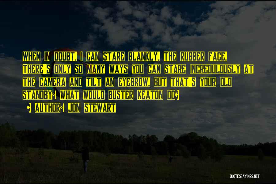 Jon Stewart Quotes: When In Doubt, I Can Stare Blankly. The Rubber Face. There's Only So Many Ways You Can Stare Incredulously At