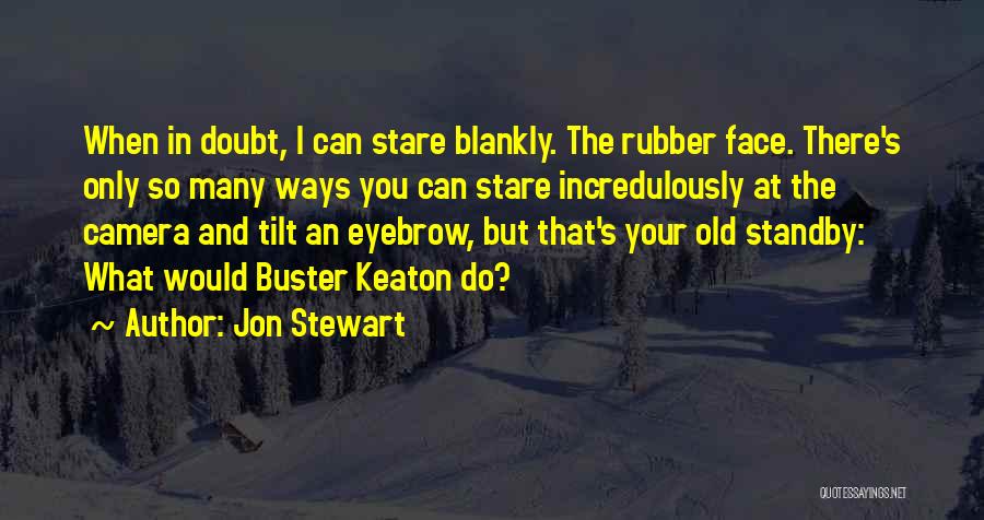 Jon Stewart Quotes: When In Doubt, I Can Stare Blankly. The Rubber Face. There's Only So Many Ways You Can Stare Incredulously At