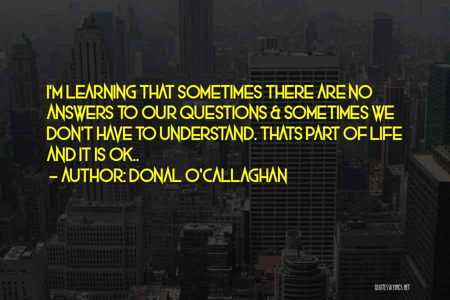 Donal O'Callaghan Quotes: I'm Learning That Sometimes There Are No Answers To Our Questions & Sometimes We Don't Have To Understand. Thats Part