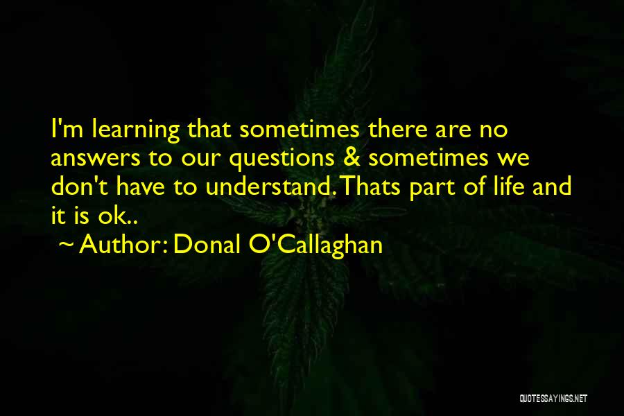 Donal O'Callaghan Quotes: I'm Learning That Sometimes There Are No Answers To Our Questions & Sometimes We Don't Have To Understand. Thats Part