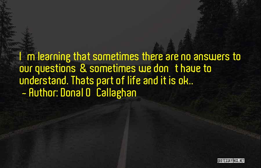 Donal O'Callaghan Quotes: I'm Learning That Sometimes There Are No Answers To Our Questions & Sometimes We Don't Have To Understand. Thats Part